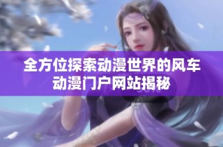 全方位探索动漫世界的风车动漫门户网站揭秘