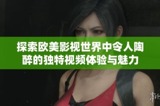探索欧美影视世界中令人陶醉的独特视频体验与魅力