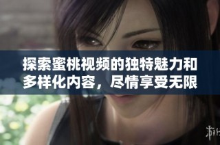 探索蜜桃视频的独特魅力和多样化内容，尽情享受无限乐趣
