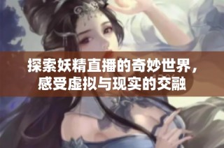 探索妖精直播的奇妙世界，感受虚拟与现实的交融