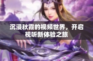 沉浸秋霞的视频世界，开启视听新体验之旅