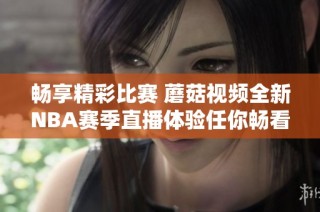 畅享精彩比赛 蘑菇视频全新NBA赛季直播体验任你畅看