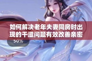 如何解决老年夫妻同房时出现的干涩问题有效改善亲密关系