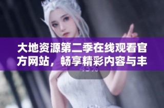 大地资源第二季在线观看官方网站，畅享精彩内容与丰富资源