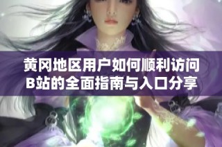 黄冈地区用户如何顺利访问B站的全面指南与入口分享
