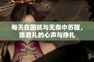 每天在困扰与无奈中苏醒，陈意礼的心声与挣扎