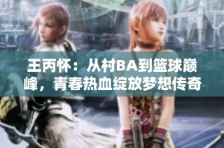 王丙怀：从村BA到篮球巅峰，青春热血绽放梦想传奇