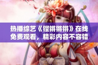 热播综艺《铿锵锵锵》在线免费观看，精彩内容不容错过