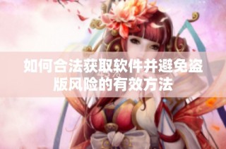 如何合法获取软件并避免盗版风险的有效方法