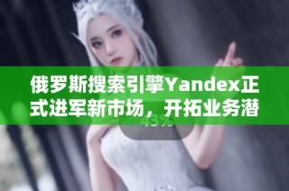 俄罗斯搜索引擎Yandex正式进军新市场，开拓业务潜力