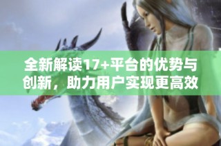 全新解读17+平台的优势与创新，助力用户实现更高效的数字体验