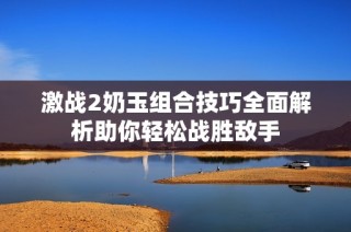 激战2奶玉组合技巧全面解析助你轻松战胜敌手