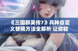 《三国群英传7》兵种自定义替换方法全解析 让你轻松打造专属军队