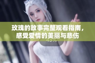 玫瑰的故事完整观看指南，感受爱情的美丽与悲伤