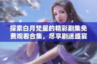 探索白月梵星的精彩剧集免费观看合集，尽享剧迷盛宴