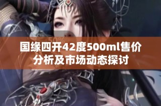 国缘四开42度500ml售价分析及市场动态探讨