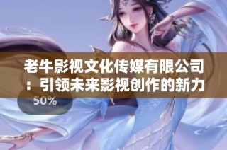 老牛影视文化传媒有限公司：引领未来影视创作的新力量