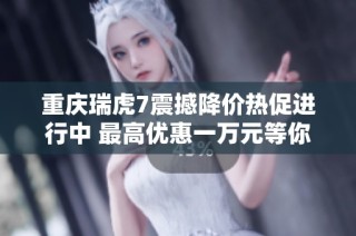 重庆瑞虎7震撼降价热促进行中 最高优惠一万元等你来选！