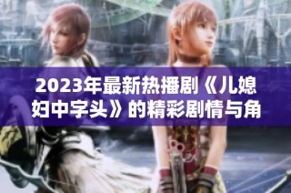 2023年最新热播剧《儿媳妇中字头》的精彩剧情与角色分析分享