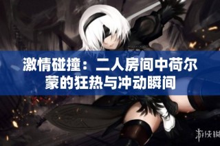 激情碰撞：二人房间中荷尔蒙的狂热与冲动瞬间