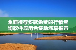 全面推荐多款免费的行情查询软件应用合集助您掌握市场动态