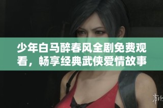 少年白马醉春风全剧免费观看，畅享经典武侠爱情故事