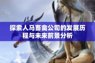 探索人马畜禽公司的发展历程与未来前景分析