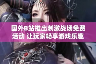 国外B站推出刺激战场免费活动 让玩家畅享游戏乐趣