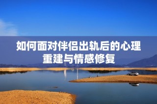 如何面对伴侣出轨后的心理重建与情感修复
