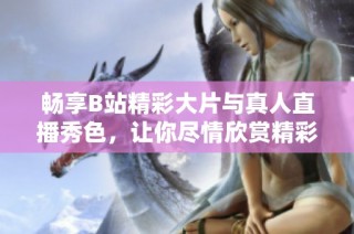 畅享B站精彩大片与真人直播秀色，让你尽情欣赏精彩内容