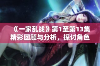 《一家乱战》第1至第13集精彩回顾与分析，探讨角色成长与剧情发展