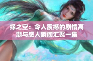 缘之空：令人震撼的剧情高潮与感人瞬间汇聚一集