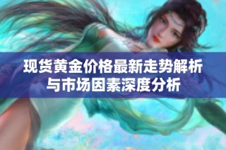 现货黄金价格最新走势解析与市场因素深度分析