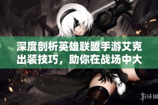 深度剖析英雄联盟手游艾克出装技巧，助你在战场中大显身手