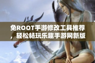 免ROOT手游修改工具推荐，轻松畅玩乐趣手游网新版本