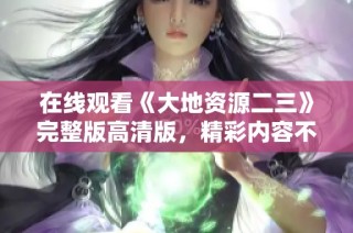 在线观看《大地资源二三》完整版高清版，精彩内容不容错过！