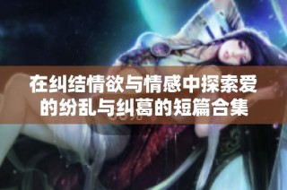 在纠结情欲与情感中探索爱的纷乱与纠葛的短篇合集