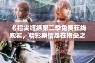 《指尖缠绵第二季免费在线观看，精彩剧情尽在指尖之中》