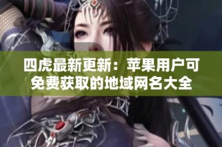 四虎最新更新：苹果用户可免费获取的地域网名大全