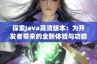 探索Java高清版本：为开发者带来的全新体验与功能增强