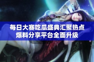 每日大赛吃瓜盛典汇聚热点爆料分享平台全面升级