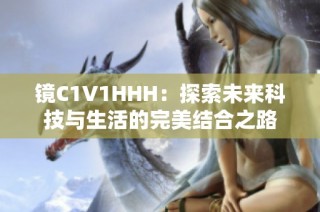 镜C1V1HHH：探索未来科技与生活的完美结合之路