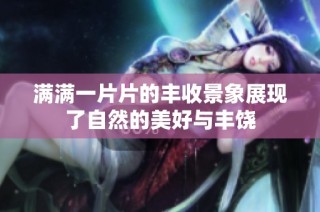 满满一片片的丰收景象展现了自然的美好与丰饶
