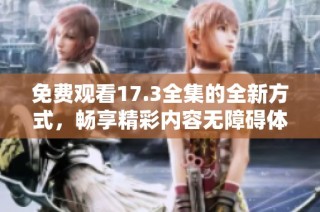 免费观看17.3全集的全新方式，畅享精彩内容无障碍体验