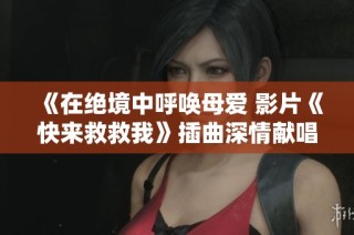 《在绝境中呼唤母爱 影片《快来救救我》插曲深情献唱》