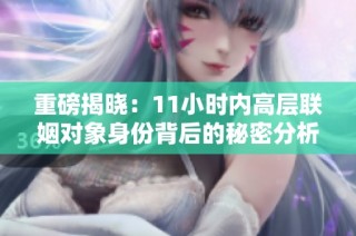 重磅揭晓：11小时内高层联姻对象身份背后的秘密分析