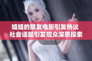 姐姐的朋友电影引发热议 社会话题引发观众深思探索影片背后的故事与情感