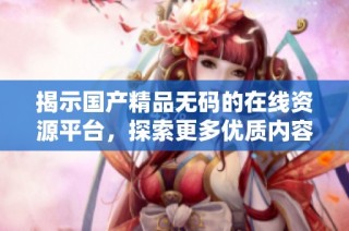 揭示国产精品无码的在线资源平台，探索更多优质内容分享网址