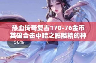 热血传奇复古170-76金币英雄合击中暗之骷髅精的神秘解析与攻略