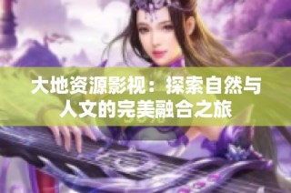 大地资源影视：探索自然与人文的完美融合之旅